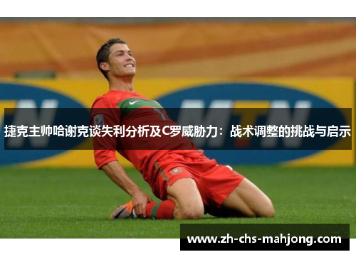 捷克主帅哈谢克谈失利分析及C罗威胁力:战术调整的挑战与启示 捷克主帅哈谢克谈失利分析及C罗威胁力:战术调整的挑战与启示