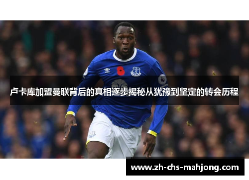 卢卡库加盟曼联背后的真相逐步揭秘从犹豫到坚定的转会历程