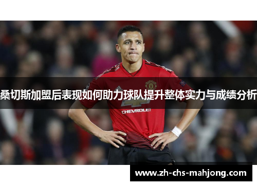 桑切斯加盟后表现如何助力球队提升整体实力与成绩分析