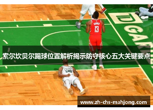 索尔坎贝尔踢球位置解析揭示防守核心五大关键要点 索尔坎贝尔踢球位置解析揭示防守核心五大关键要点