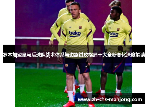 罗本加盟皇马后球队战术体系与边路进攻格局十大全新变化深度解读 罗本加盟皇马后球队战术体系与边路进攻格局十大全新变化深度解读