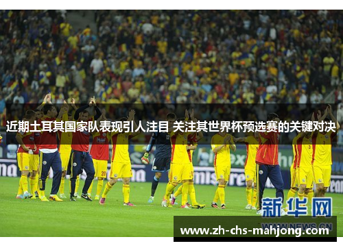 近期土耳其国家队表现引人注目 关注其世界杯预选赛的关键对决