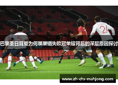 巴黎圣日耳曼为何屡屡错失欧冠荣耀背后的深层原因探讨 巴黎圣日耳曼为何屡屡错失欧冠荣耀背后的深层原因探讨