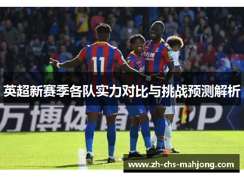英超新赛季各队实力对比与挑战预测解析