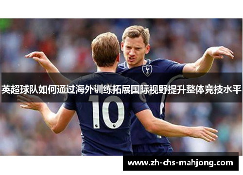 英超球队如何通过海外训练拓展国际视野提升整体竞技水平 英超球队如何通过海外训练拓展国际视野提升整体竞技水平