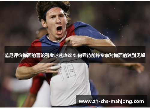 范尼评价梅西的言论引发球迷热议 如何看待前锋专家对梅西的独到见解 范尼评价梅西的言论引发球迷热议 如何看待前锋专家对梅西的独到见解