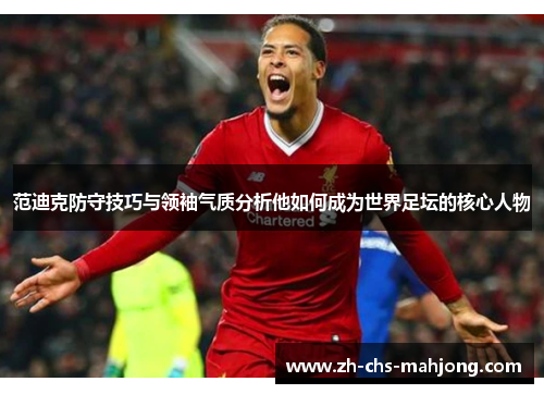 范迪克防守技巧与领袖气质分析他如何成为世界足坛的核心人物 范迪克防守技巧与领袖气质分析他如何成为世界足坛的核心人物