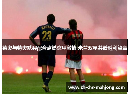 莱奥与特奥默契配合点燃意甲激情 米兰双星共谱胜利篇章