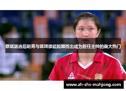蔡斌退选后赵勇与匡琦谁能脱颖而出成为新任主帅的最大热门 蔡斌退选后赵勇与匡琦谁能脱颖而出成为新任主帅的最大热门