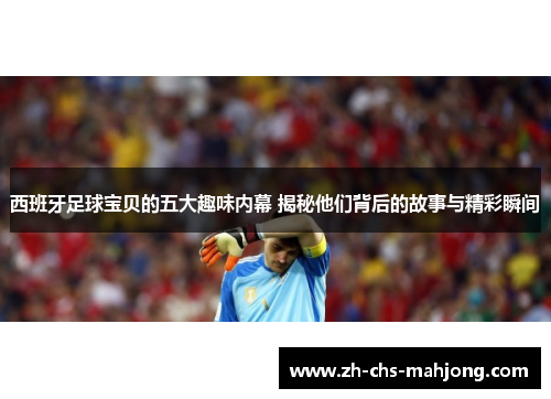 西班牙足球宝贝的五大趣味内幕 揭秘他们背后的故事与精彩瞬间