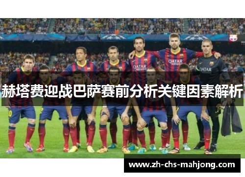 赫塔费迎战巴萨赛前分析关键因素解析 赫塔费迎战巴萨赛前分析关键因素解析