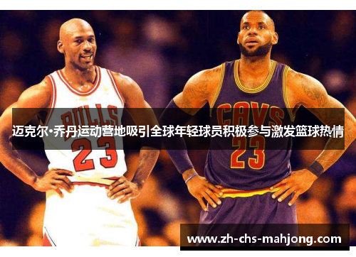 迈克尔·乔丹运动营地吸引全球年轻球员积极参与激发篮球热情