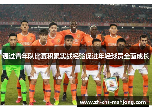 通过青年队比赛积累实战经验促进年轻球员全面成长