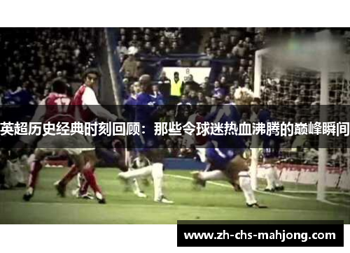 英超历史经典时刻回顾：那些令球迷热血沸腾的巅峰瞬间