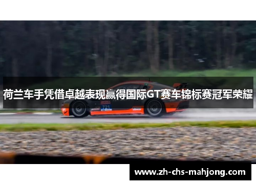 荷兰车手凭借卓越表现赢得国际GT赛车锦标赛冠军荣耀 荷兰车手凭借卓越表现赢得国际GT赛车锦标赛冠军荣耀