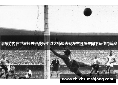 德布劳内在世界杯关键战役中以大师级表现左右胜负走向书写传奇篇章