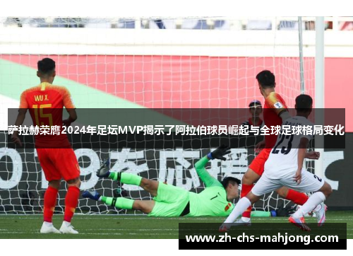 萨拉赫荣膺2024年足坛MVP揭示了阿拉伯球员崛起与全球足球格局变化