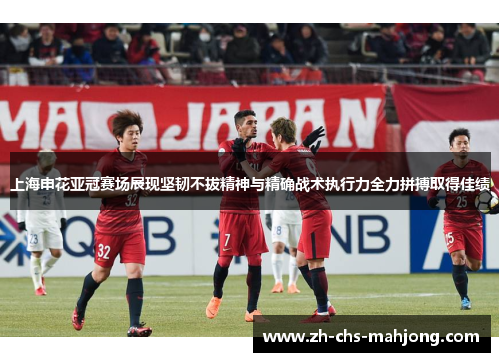 上海申花亚冠赛场展现坚韧不拔精神与精确战术执行力全力拼搏取得佳绩