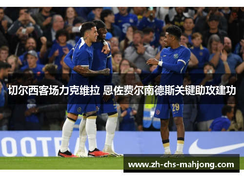 切尔西客场力克维拉 恩佐费尔南德斯关键助攻建功