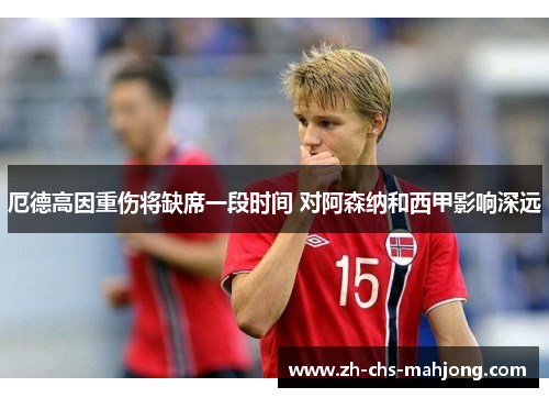 厄德高因重伤将缺席一段时间 对阿森纳和西甲影响深远