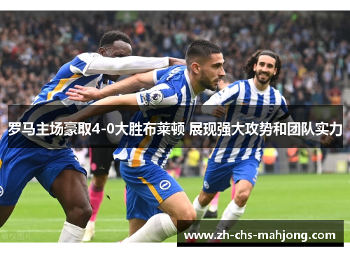 罗马主场豪取4-0大胜布莱顿 展现强大攻势和团队实力