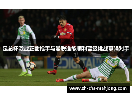 足总杯激战正酣枪手与曼联谁能顺利晋级挑战更强对手 足总杯激战正酣枪手与曼联谁能顺利晋级挑战更强对手