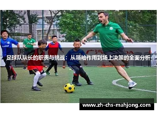 足球队队长的职责与挑战:从领袖作用到场上决策的全面分析 足球队队长的职责与挑战:从领袖作用到场上决策的全面分析