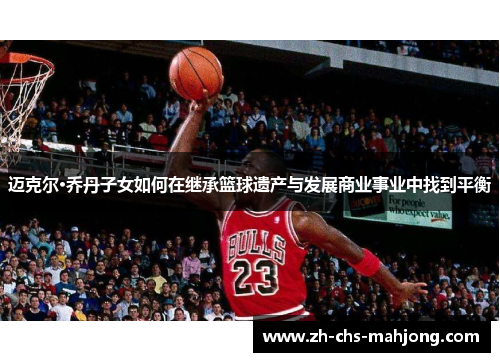 迈克尔·乔丹子女如何在继承篮球遗产与发展商业事业中找到平衡 迈克尔·乔丹子女如何在继承篮球遗产与发展商业事业中找到平衡