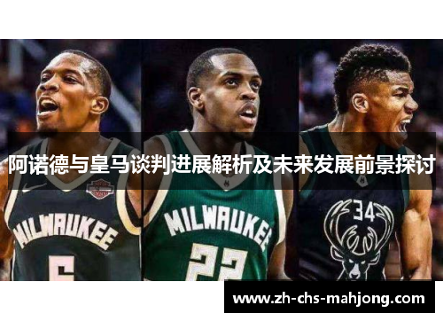 阿诺德与皇马谈判进展解析及未来发展前景探讨 阿诺德与皇马谈判进展解析及未来发展前景探讨