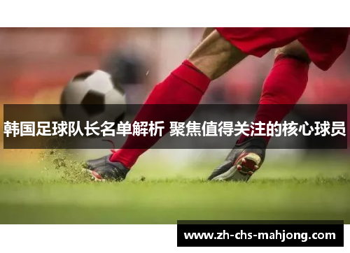 韩国足球队长名单解析 聚焦值得关注的核心球员 韩国足球队长名单解析 聚焦值得关注的核心球员