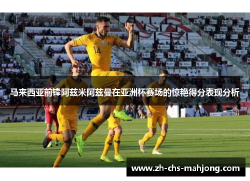 马来西亚前锋阿兹米阿兹曼在亚洲杯赛场的惊艳得分表现分析 马来西亚前锋阿兹米阿兹曼在亚洲杯赛场的惊艳得分表现分析